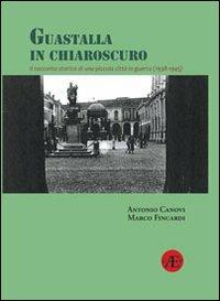 Guastalla in chiaroscuro. Il racconto storico di una piccola città in guerra (1938-1945) - Antonio Canovi,Marco Fincardi - copertina