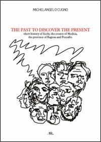 The past to discover the present. Short history of Sicily, the county of Modica, the province of Ragusa and Pozzallo - Michelangelo Cugno - copertina