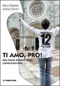 Ti amo, Pro! Una storia d'amore lunga (cento) vent'anni - Marco Miglietta,Andrea Cherchi - copertina