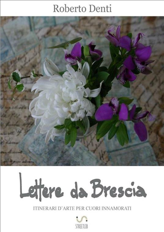 Lettere da Brescia. Itinerari d'arte per cuori innamorati - Roberto Denti - copertina