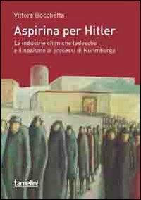 Aspirina per Hitler. Le industrie chimiche tedesche e il nazismo ai processi di Norimberga - Vittore Bocchetta - copertina