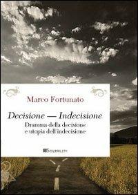 Decisione-indecisione. Dramma della decisione e utopia dell'indecisione - Marco Fortunato - copertina