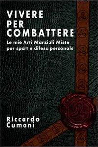 Vivere per combattere. Le mie arti marziali miste per sport e difesa personale - Riccardo Cumani - copertina