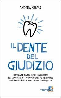 Il dente del giudizio. L'atteggiamento per evolvere da dentista a imprenditore e rendere più redditizio il tuo studio dentistico - Andrea Grassi - copertina