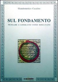 Sul fondamento. Pensare l'assoluto come risultato - Giandomenico Casalino - copertina