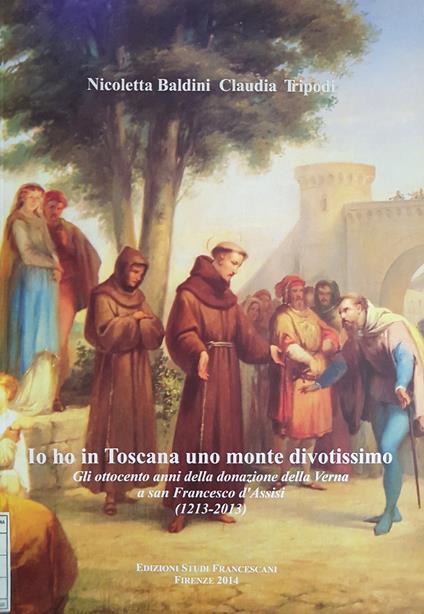 Io ho in Toscana uno monte divotissimo. Gli ottocento anni della donazione della Verna a san Francesco d'Assisi (1213-2013) - Nicoletta Baldini,Claudia Tripodi - copertina