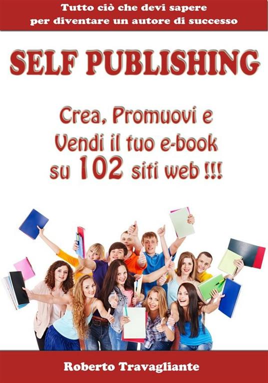 Self publishing. Crea, promuovi e vendi il tuo e-book su 102 siti web! Tutto ciò che devi sapere per diventare un autore di successo - Roberto Travagliante - ebook