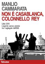 Non è Casablanca, colonnello Rey. Libia 2015. L'agente senza pistola tra i tagliagole dell'ISIS