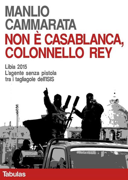 Non è Casablanca, colonnello Rey. Libia 2015. L'agente senza pistola tra i tagliagole dell'ISIS - Manlio Cammarata - ebook