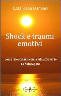 Shock e traumi emotivi. Come riconciliarsi con la vita attraverso la naturopatia - Elda Katia Damiani - copertina