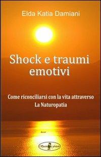 Shock e traumi emotivi. Come riconciliarsi con la vita attraverso la naturopatia - Elda Katia Damiani - copertina