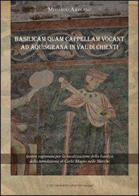 Basilicam quam capellam vocant ad Aquisgrana in val di Chienti. Ipotesi ragionata per la localizzazione della basilica della tumulazione di Carlo Magno nelle Marche - Medardo Arduino - copertina