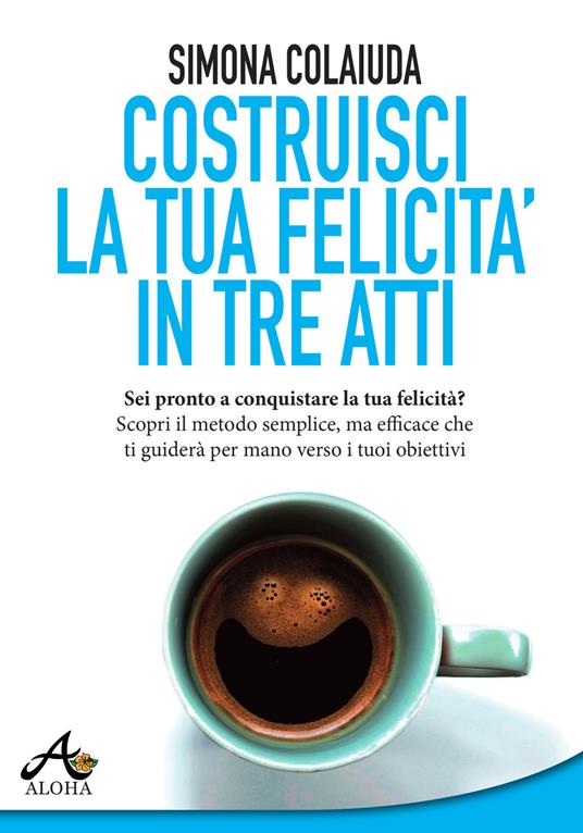 Costruisci la tua felicità in tre atti - Simona Colaiuda - copertina