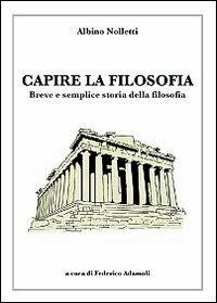Capire la filosofia. Breve e semplice storia della filosofia - Albino Nolletti,Federico Adamoli - copertina