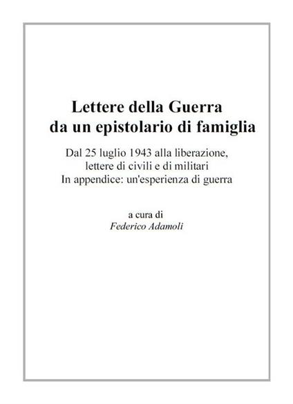 Lettere della guerra da un epistolario di famiglia. Dal 25 luglio 1943 alla liberazione, lettere di civili e di militari. In appendice: un'esperienza di guerra - F. Adamoli - ebook