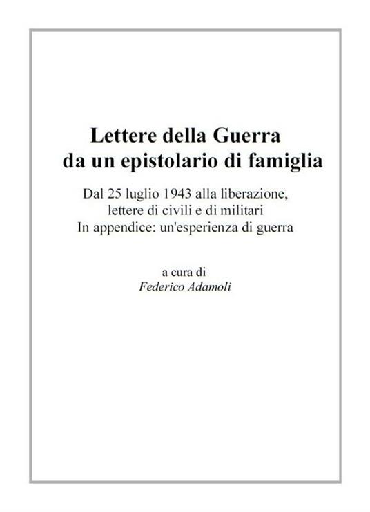 Lettere della guerra da un epistolario di famiglia. Dal 25 luglio 1943 alla liberazione, lettere di civili e di militari. In appendice: un'esperienza di guerra - F. Adamoli - ebook
