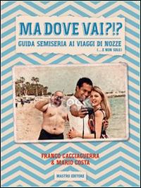 Ma dove vai?!? Guida semiseria ai viaggi di nozze (... e non solo) - Mario Costa,Franco Cacciaguerra - copertina