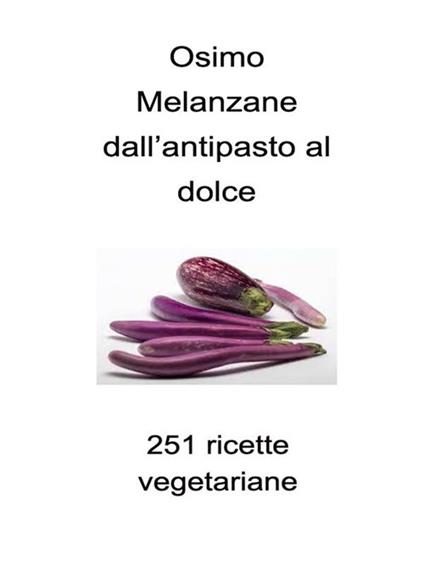 Melanzane dall'antipasto al dolce. 251 ricette - Felice Osimo,Bruno Osimo - ebook