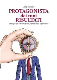 Protagonista dei tuoi risultati - Loris Comisso - ebook