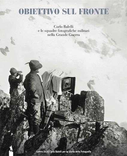 Obiettivo sul fronte. Carlo Balelli e le squadre fotografiche militari nella Grande Guerra. Ediz. illustrata - copertina