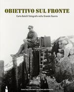 Obiettivo sul fronte. Carlo Balelli fotografo nella Grande Guerra. Catalogo della mostra (Modena, 8 dicembre 2016-31 gennaio 2017). Ediz. illustrata