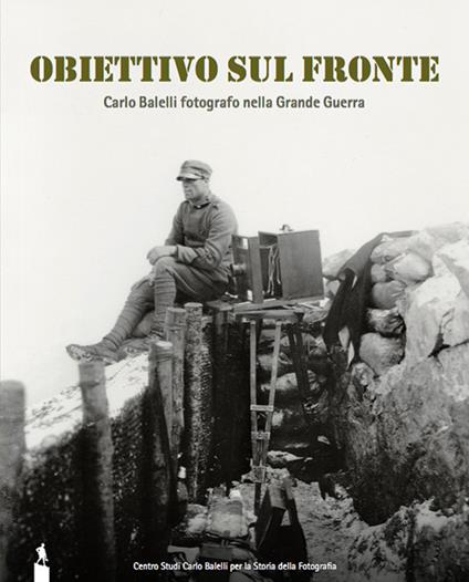 Obiettivo sul fronte. Carlo Balelli fotografo nella Grande Guerra. Catalogo della mostra (Modena, 8 dicembre 2016-31 gennaio 2017). Ediz. illustrata - copertina