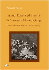 La vita, l'opera ed i tempi di Giovanni Matteo Garipa. Rettore a Baunei, Ardali e Triei - Pasquale Zucca - copertina