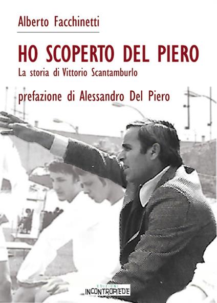 Ho scoperto Del Piero. La storia di Vittorio Scantamburlo - Alberto Facchinetti - copertina