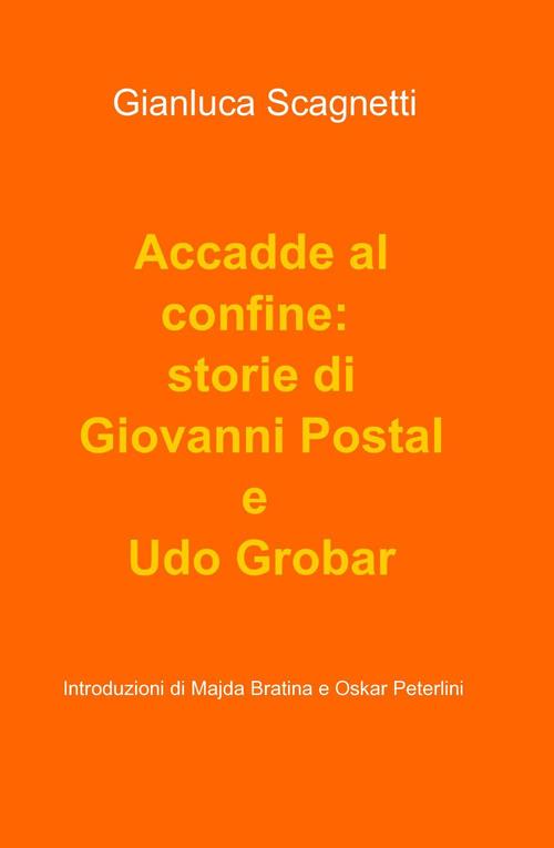 Accadde al confine: storie di Giovanni Postal e Udo Grobar - Gianluca Scagnetti - copertina