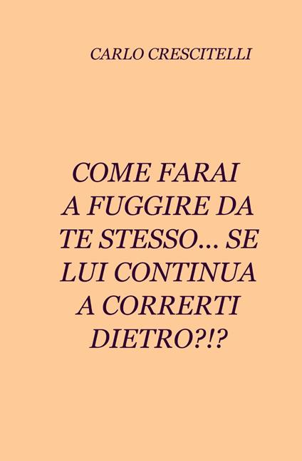 Come farai a fuggire da te stesso... se lui continua a correrti dietro?!? - Carlo Crescitelli - copertina