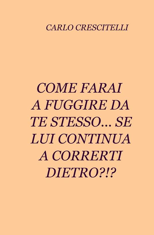 Come farai a fuggire da te stesso... se lui continua a correrti dietro?!? - Carlo Crescitelli - copertina