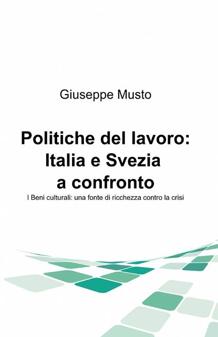 Politiche del lavoro: Italia e Svezia a confronto. I beni culturali: una fonte di ricchezza contro la crisi - Giuseppe Musto - copertina