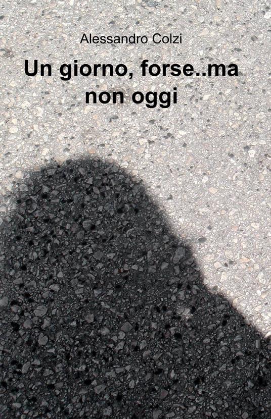 Un giorno, forse.. ma non oggi - Alessandro Colzi - copertina