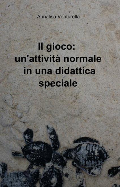 Il gioco: un'attività normale in una didattica speciale - Annalisa Venturella - copertina
