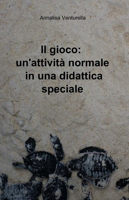 Il gioco: un'attività normale in una didattica speciale - Annalisa Venturella - copertina