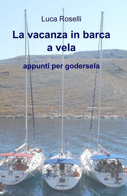 La vacanza in barca a vela. Appunti per godersela - Luca Roselli - copertina