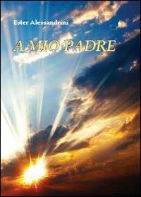 A mio padre - Ester Alessandrini - copertina