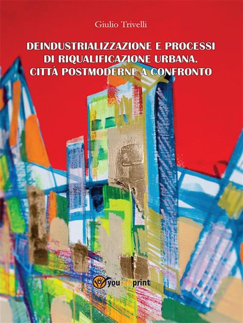 Deindustrializzazione e processi di riqualificazione urbana. Città postmoderne a confronto - Giulio Trivelli - ebook