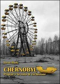 Chernobyl. Pripyat e la zona di esclusione - Davide Ribella - copertina