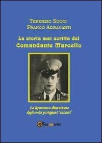La storia mai scritta del comandante Marcello - Terenzio Succi,Franco Adravanti - copertina