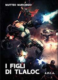 I figli di Tlaloc. A.R.C.A. - Matteo Marchisio - copertina