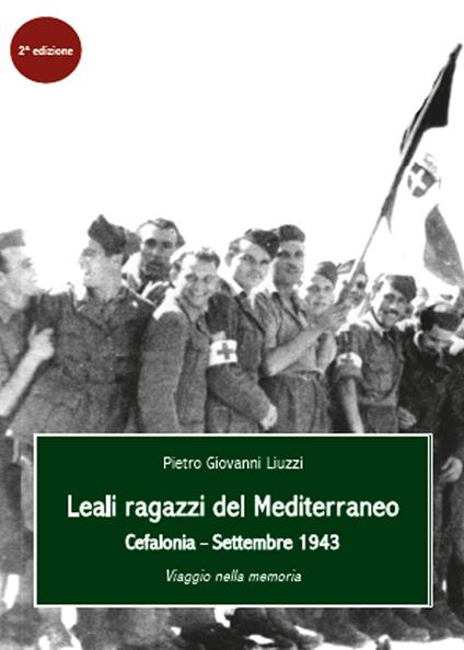 Leali ragazzi del Mediterraneo. Cefalonia, settembre 1943. Viaggio nella memoria - Pietro Giovanni Liuzzi - copertina