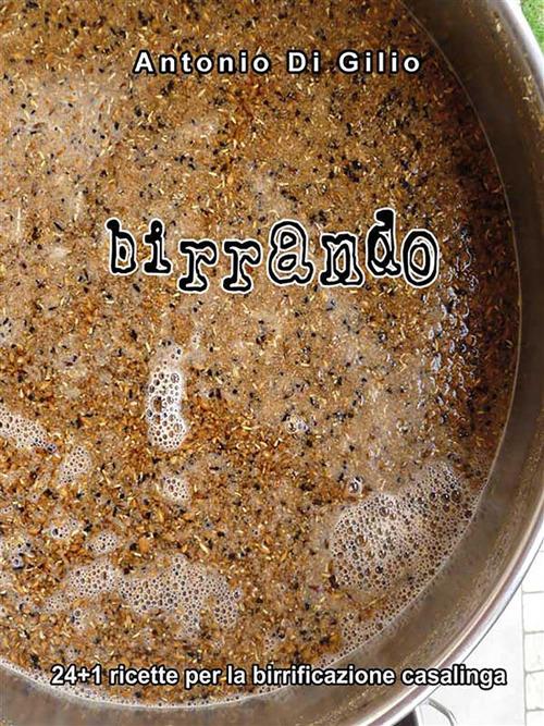 Birrando. 24+1 ricette per la birrificazione casalinga - Antonio Di Gilio - ebook