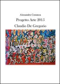 Progetto Arte 2015. Claudio Paolo De Gregorio - Alessandro Costanza - copertina