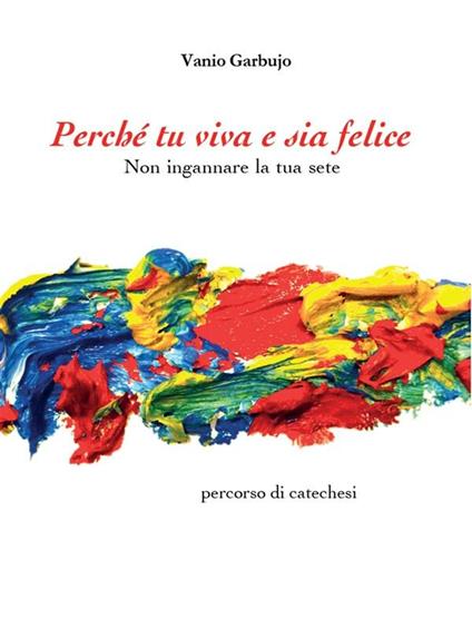 Perché tu viva e sia felice. Non ingannare la tua sete - Vanio Garbujo - ebook