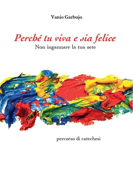Perché tu viva e sia felice. Non ingannare la tua sete - Vanio Garbujo - ebook