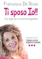 Ti sposo io!!! Tutti i segreti per un matrionio leggendario