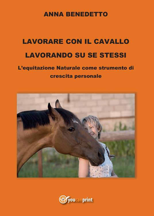 Lavorare con il cavallo lavorando su se stessi. L'equitazione naturale come strumento di cambiamento personale - Anna Benedetto - copertina