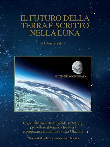 Il futuro della Terra è scritto nella Luna. Come liberarsi dalle bufale del clima, prevedere il tempo che verrà e preparasi ad una nuova era glaciale - Roberto Madrigali - ebook