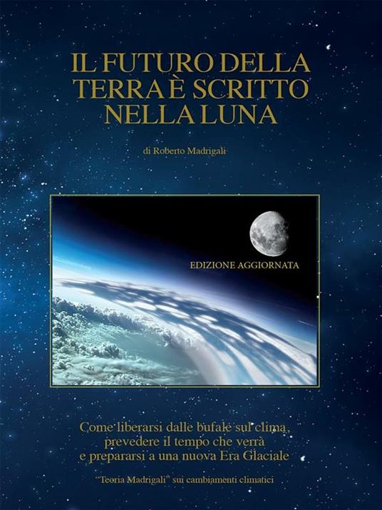 Il futuro della Terra è scritto nella Luna. Come liberarsi dalle bufale del clima, prevedere il tempo che verrà e preparasi ad una nuova era glaciale - Roberto Madrigali - ebook